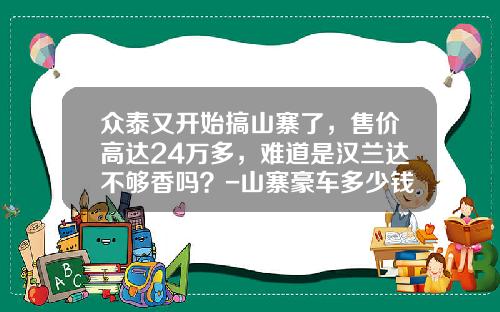众泰又开始搞山寨了，售价高达24万多，难道是汉兰达不够香吗？-山寨豪车多少钱【新闻】.