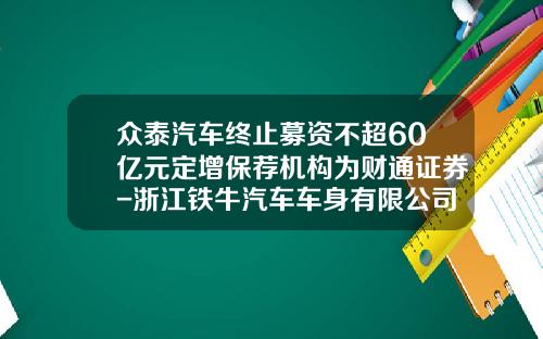 众泰汽车终止募资不超60亿元定增保荐机构为财通证券-浙江铁牛汽车车身有限公司【新闻】.