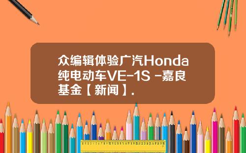 众编辑体验广汽Honda纯电动车VE-1S+-嘉良基金【新闻】.