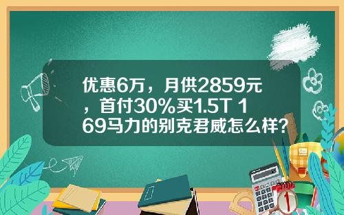 优惠6万，月供2859元，首付30%买1.5T+169马力的别克君威怎么样？-车子贷款首付多少【新闻】.