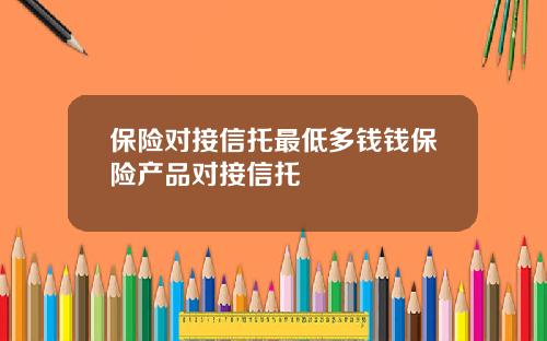 保险对接信托最低多钱钱保险产品对接信托