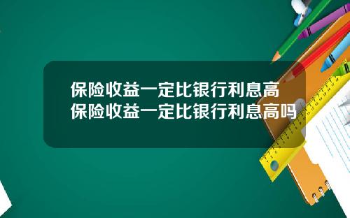 保险收益一定比银行利息高保险收益一定比银行利息高吗