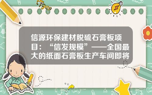 信源环保建材脱硫石膏板项目:“信发规模”——全国最大的纸面石膏板生产车间即将竣工-纸面石膏板生产线要投资多少钱
