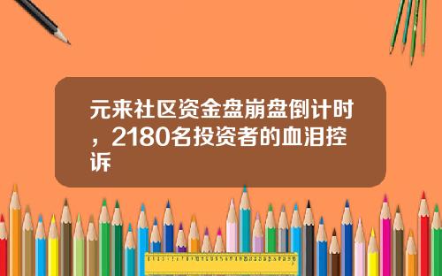 元来社区资金盘崩盘倒计时，2180名投资者的血泪控诉