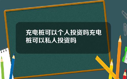 充电桩可以个人投资吗充电桩可以私人投资吗