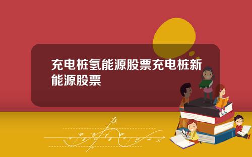 充电桩氢能源股票充电桩新能源股票