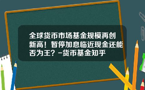 全球货币市场基金规模再创新高!暂停加息临近现金还能否为王?-货币基金知乎