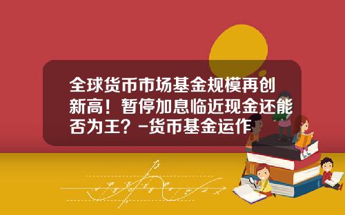 全球货币市场基金规模再创新高!暂停加息临近现金还能否为王?-货币基金运作