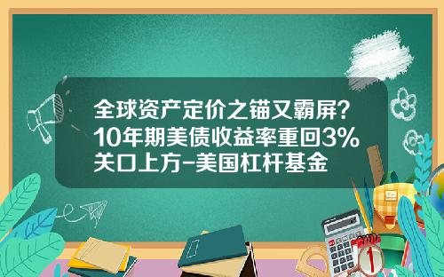 全球资产定价之锚又霸屏?10年期美债收益率重回3%关口上方-美国杠杆基金