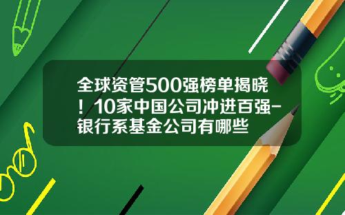 全球资管500强榜单揭晓!10家中国公司冲进百强-银行系基金公司有哪些