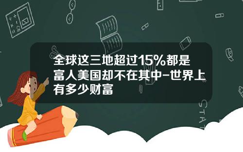 全球这三地超过15%都是富人美国却不在其中-世界上有多少财富