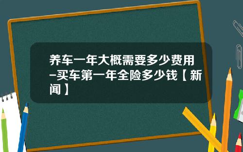 养车一年大概需要多少费用-买车第一年全险多少钱【新闻】