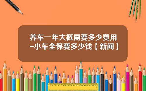 养车一年大概需要多少费用-小车全保要多少钱【新闻】