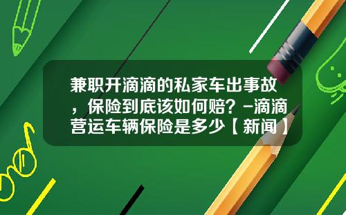 兼职开滴滴的私家车出事故，保险到底该如何赔？-滴滴营运车辆保险是多少【新闻】