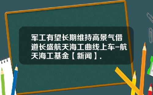 军工有望长期维持高景气借道长盛航天海工曲线上车-航天海工基金【新闻】.