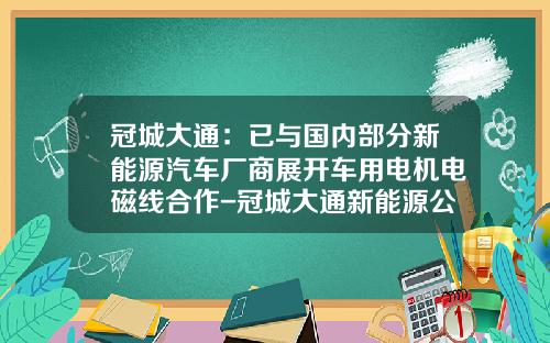 冠城大通：已与国内部分新能源汽车厂商展开车用电机电磁线合作-冠城大通新能源公司进展情？r【新闻】.