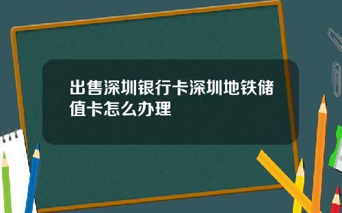 出售深圳银行卡深圳地铁储值卡怎么办理