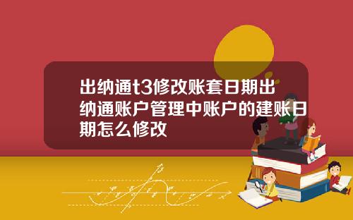 出纳通t3修改账套日期出纳通账户管理中账户的建账日期怎么修改