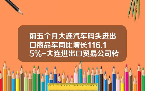 前五个月大连汽车码头进出口商品车同比增长116.15%-大连进出口贸易公司转让【新闻】