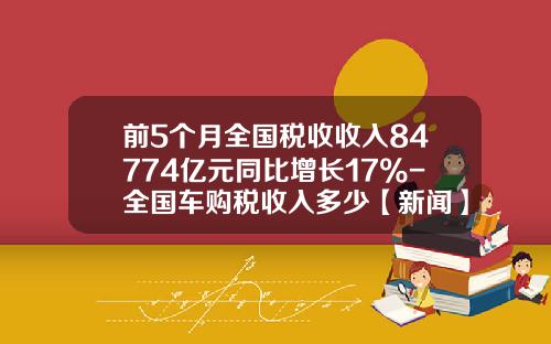 前5个月全国税收收入84774亿元同比增长17%-全国车购税收入多少【新闻】