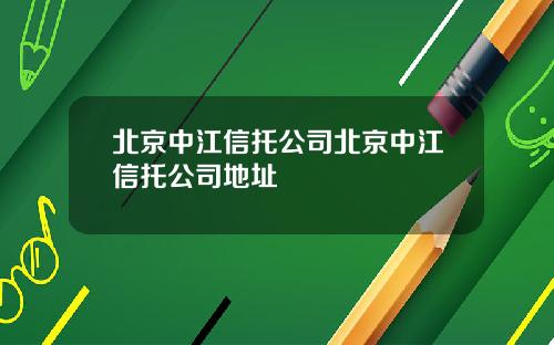 北京中江信托公司北京中江信托公司地址