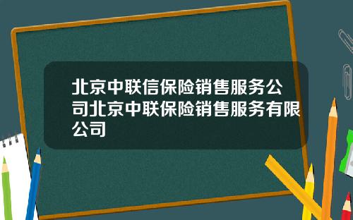 北京中联信保险销售服务公司北京中联保险销售服务有限公司