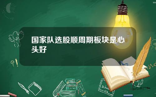 国家队选股顺周期板块是心头好
