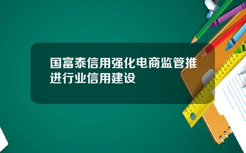 国富泰信用强化电商监管推进行业信用建设