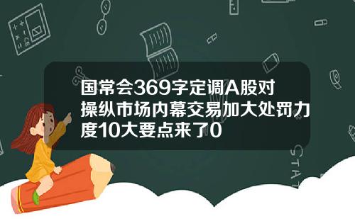 国常会369字定调A股对操纵市场内幕交易加大处罚力度10大要点来了0