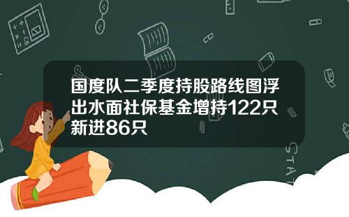 国度队二季度持股路线图浮出水面社保基金增持122只新进86只