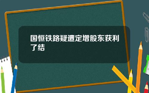 国恒铁路疑遭定增股东获利了结