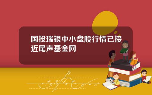 国投瑞银中小盘股行情已接近尾声基金网