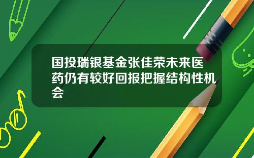 国投瑞银基金张佳荣未来医药仍有较好回报把握结构性机会