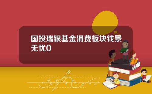 国投瑞银基金消费板块钱景无忧0