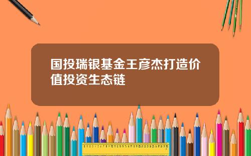 国投瑞银基金王彦杰打造价值投资生态链