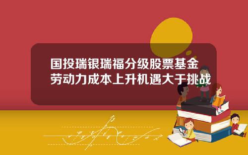 国投瑞银瑞福分级股票基金劳动力成本上升机遇大于挑战