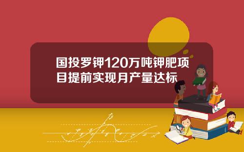 国投罗钾120万吨钾肥项目提前实现月产量达标
