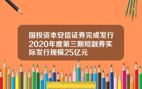国投资本安信证券完成发行2020年度第三期短融券实际发行规模25亿元