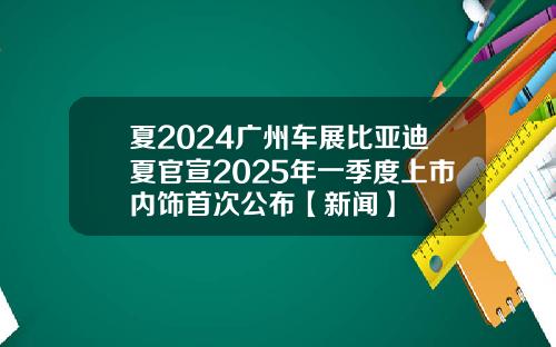 夏2024广州车展比亚迪夏官宣2025年一季度上市内饰首次公布【新闻】