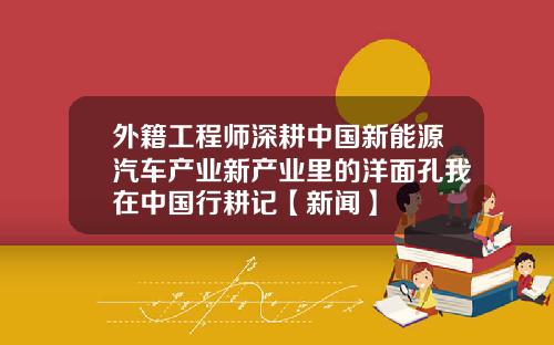 外籍工程师深耕中国新能源汽车产业新产业里的洋面孔我在中国行耕记【新闻】