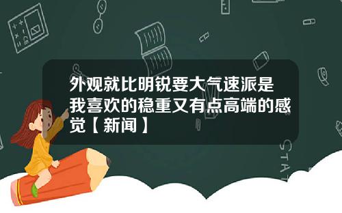 外观就比明锐要大气速派是我喜欢的稳重又有点高端的感觉【新闻】
