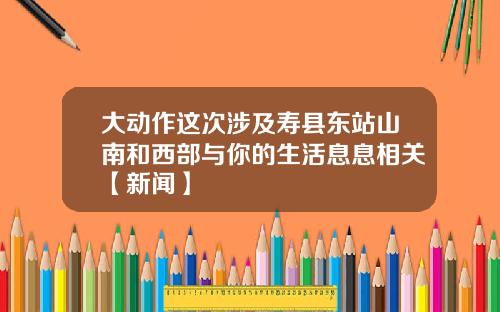 大动作这次涉及寿县东站山南和西部与你的生活息息相关【新闻】