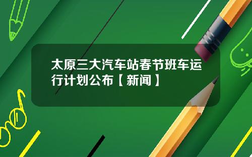 太原三大汽车站春节班车运行计划公布【新闻】