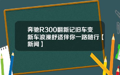 奔驰R300翻新记旧车变新车浪漫舒适伴你一路随行【新闻】