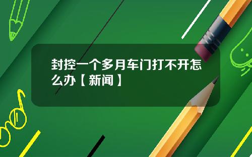 封控一个多月车门打不开怎么办【新闻】