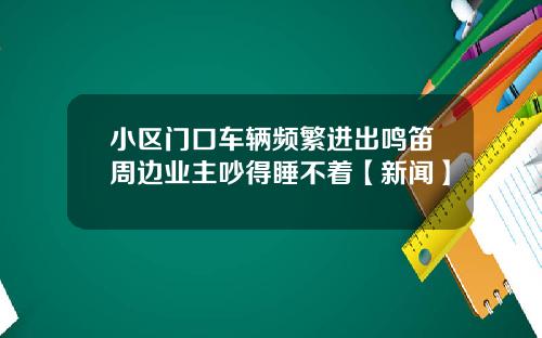 小区门口车辆频繁进出鸣笛周边业主吵得睡不着【新闻】