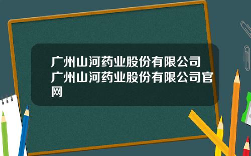 广州山河药业股份有限公司广州山河药业股份有限公司官网