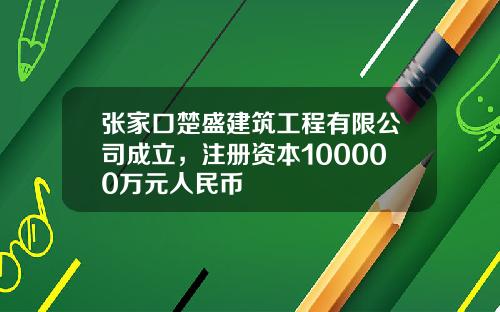 张家口楚盛建筑工程有限公司成立,注册资本100000万元人民币