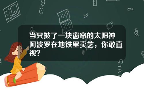 当只披了一块窗帘的太阳神阿波罗在地铁里卖艺,你敢直视?