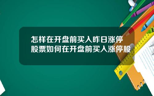 怎样在开盘前买入昨日涨停股票如何在开盘前买入涨停股
